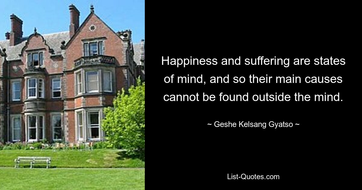 Happiness and suffering are states of mind, and so their main causes cannot be found outside the mind. — © Geshe Kelsang Gyatso