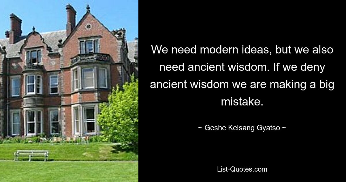 We need modern ideas, but we also need ancient wisdom. If we deny ancient wisdom we are making a big mistake. — © Geshe Kelsang Gyatso