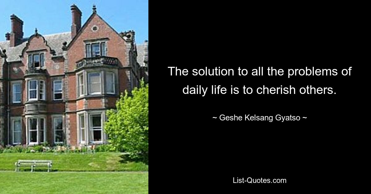 The solution to all the problems of daily life is to cherish others. — © Geshe Kelsang Gyatso