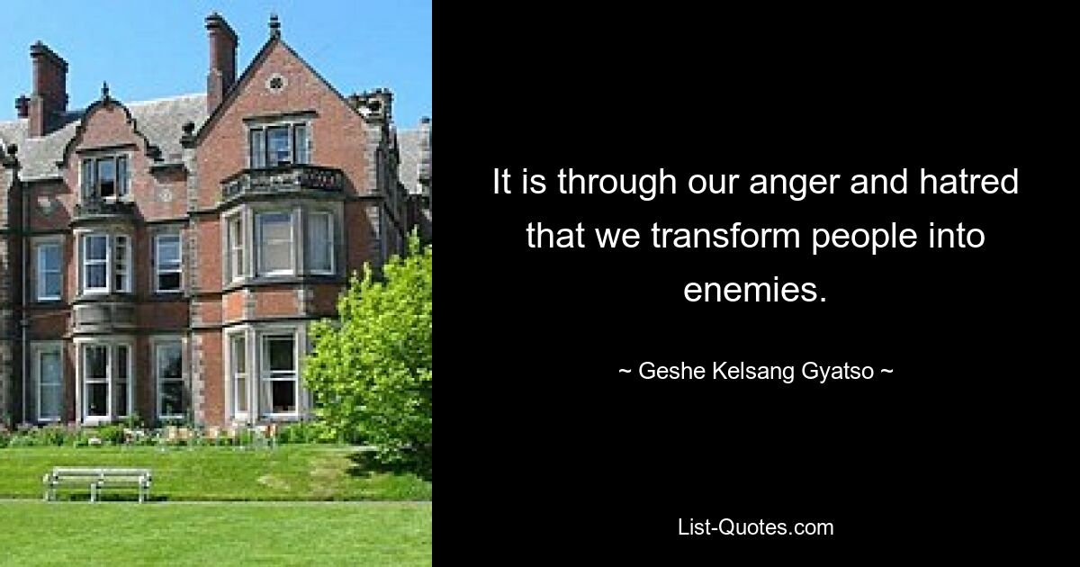 It is through our anger and hatred that we transform people into enemies. — © Geshe Kelsang Gyatso