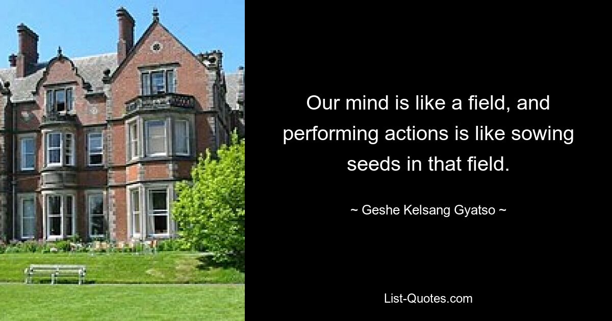 Our mind is like a field, and performing actions is like sowing seeds in that field. — © Geshe Kelsang Gyatso