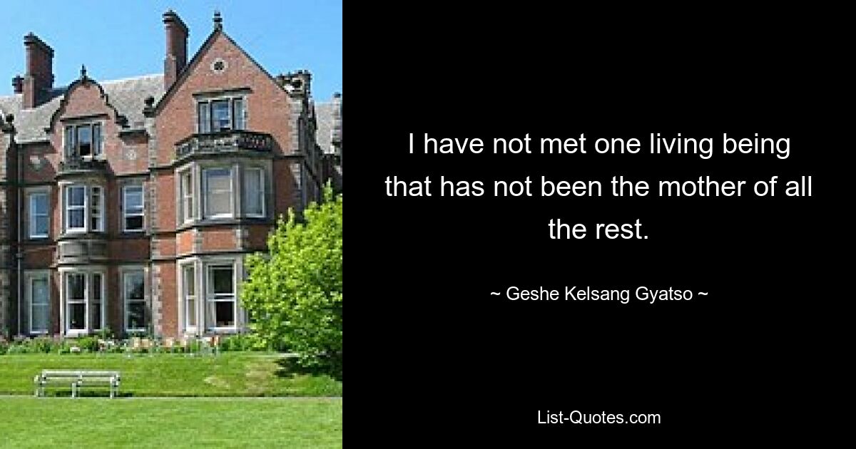 I have not met one living being that has not been the mother of all the rest. — © Geshe Kelsang Gyatso