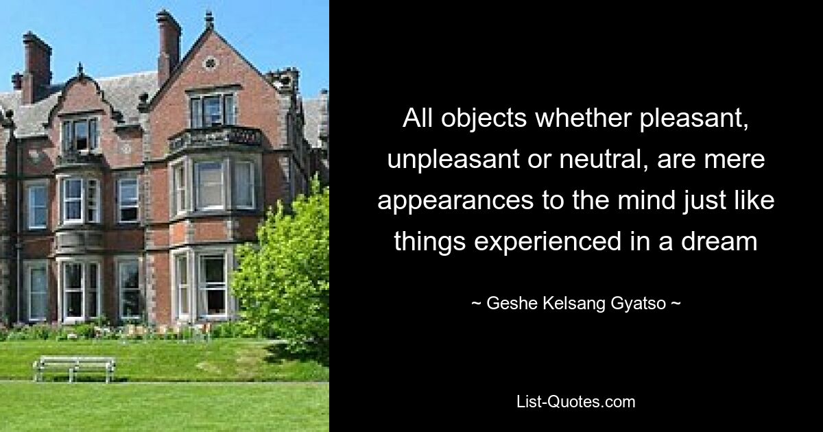 All objects whether pleasant, unpleasant or neutral, are mere appearances to the mind just like things experienced in a dream — © Geshe Kelsang Gyatso