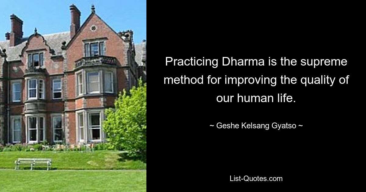 Practicing Dharma is the supreme method for improving the quality of our human life. — © Geshe Kelsang Gyatso