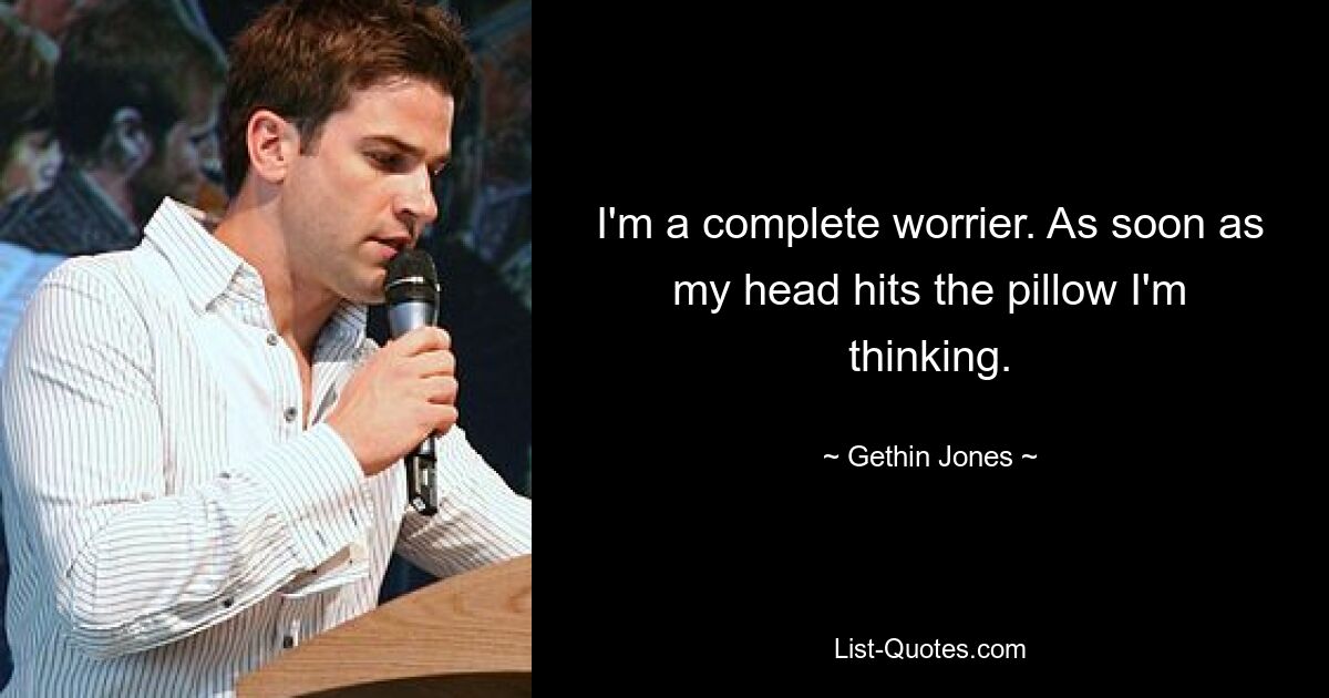 I'm a complete worrier. As soon as my head hits the pillow I'm thinking. — © Gethin Jones