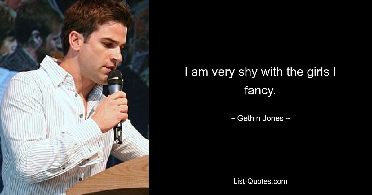 I am very shy with the girls I fancy. — © Gethin Jones