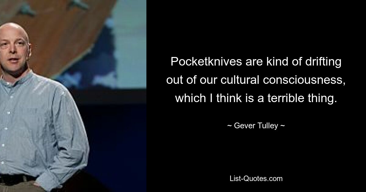 Pocketknives are kind of drifting out of our cultural consciousness, which I think is a terrible thing. — © Gever Tulley