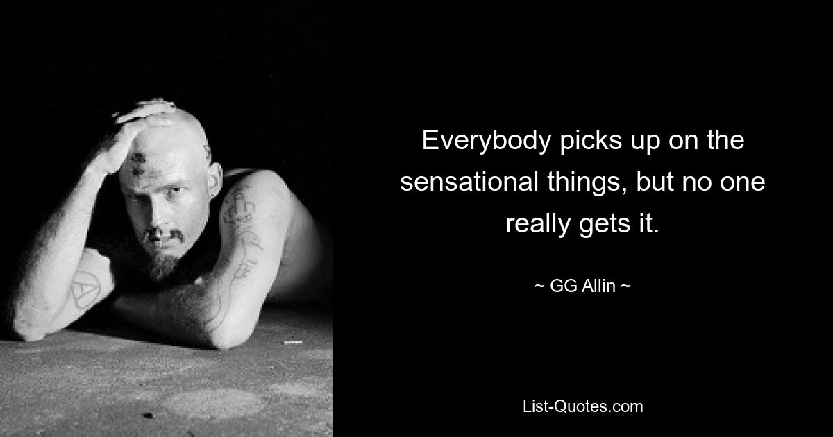 Everybody picks up on the sensational things, but no one really gets it. — © GG Allin