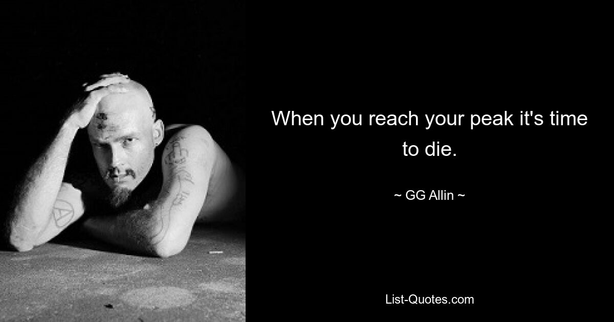 When you reach your peak it's time to die. — © GG Allin