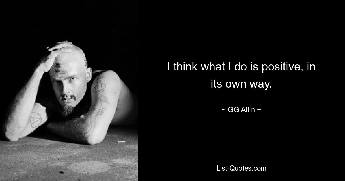 I think what I do is positive, in its own way. — © GG Allin