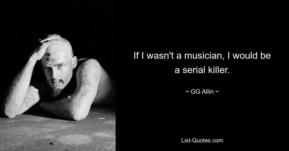 If I wasn't a musician, I would be a serial killer. — © GG Allin