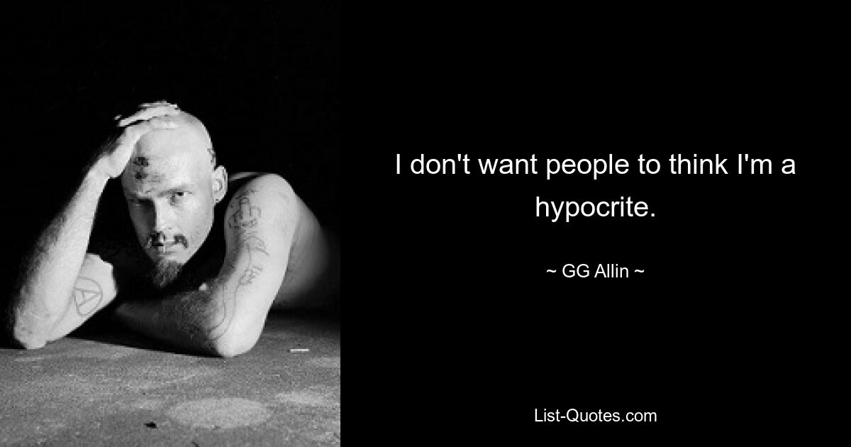 I don't want people to think I'm a hypocrite. — © GG Allin