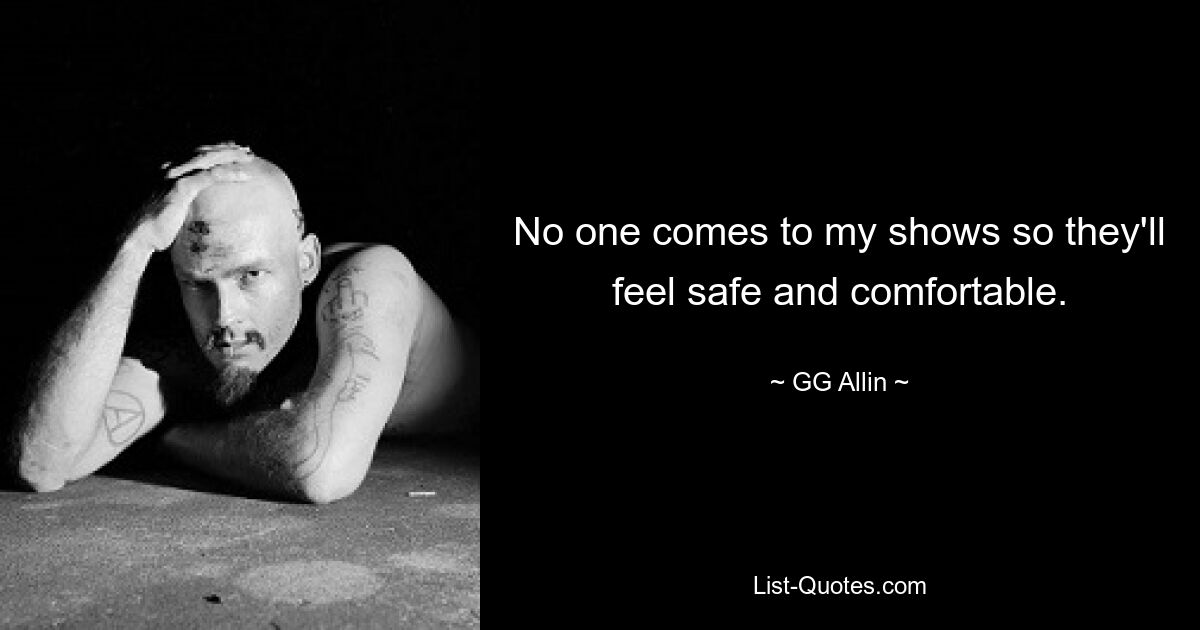 No one comes to my shows so they'll feel safe and comfortable. — © GG Allin