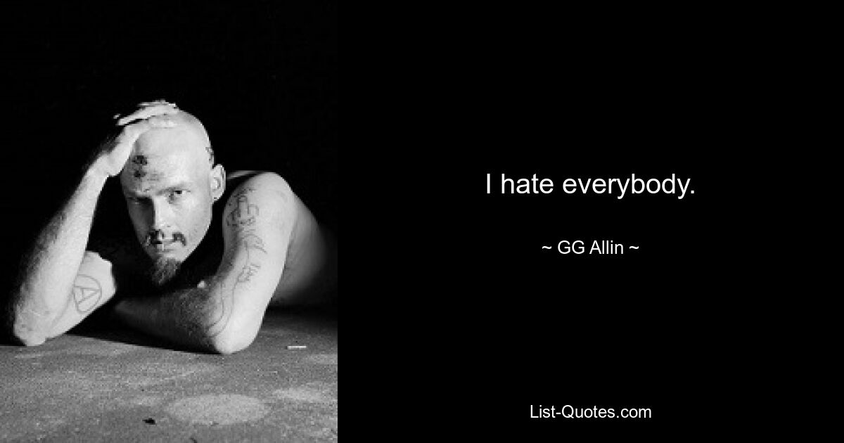 I hate everybody. — © GG Allin