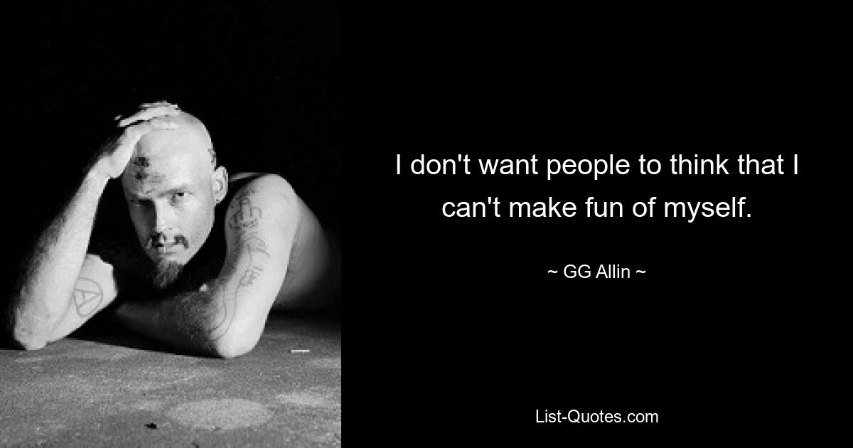 I don't want people to think that I can't make fun of myself. — © GG Allin