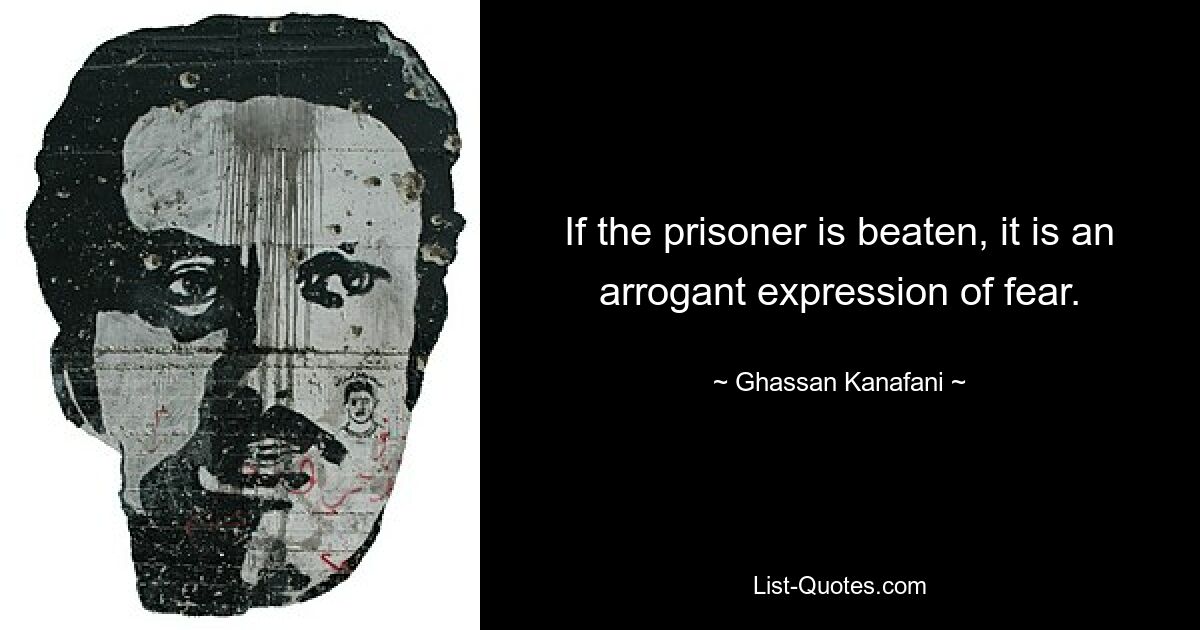 If the prisoner is beaten, it is an arrogant expression of fear. — © Ghassan Kanafani