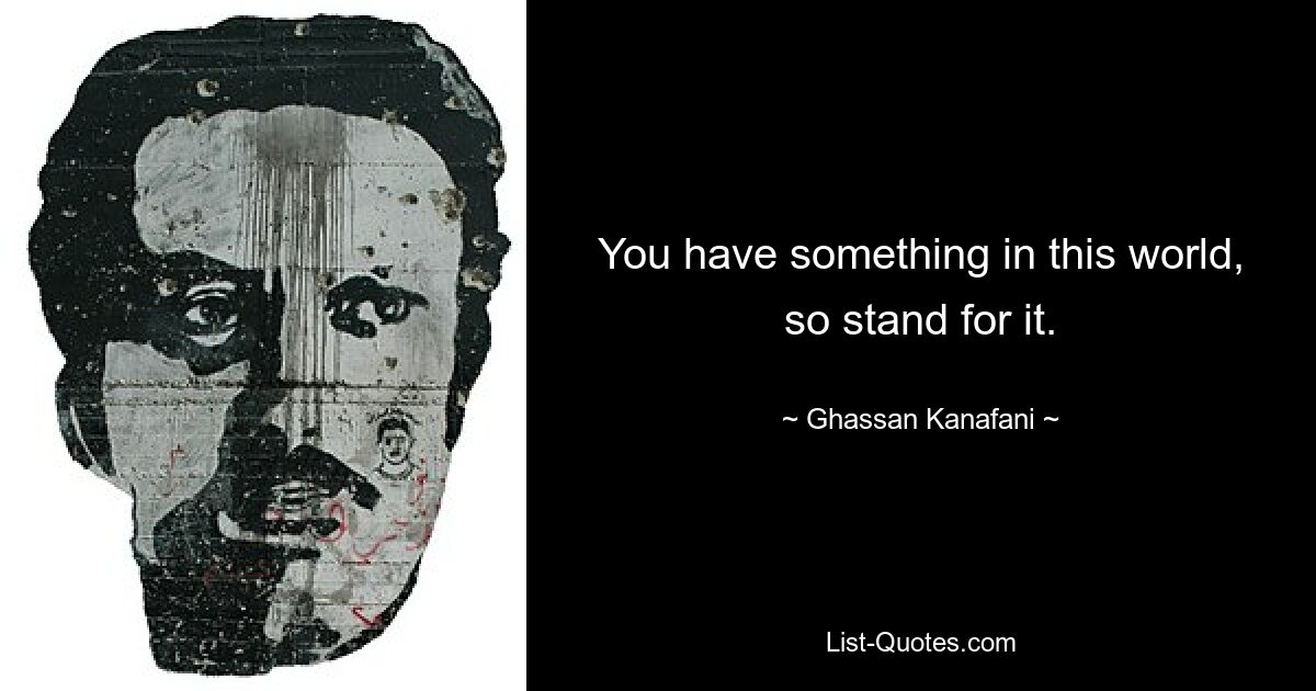 You have something in this world, so stand for it. — © Ghassan Kanafani