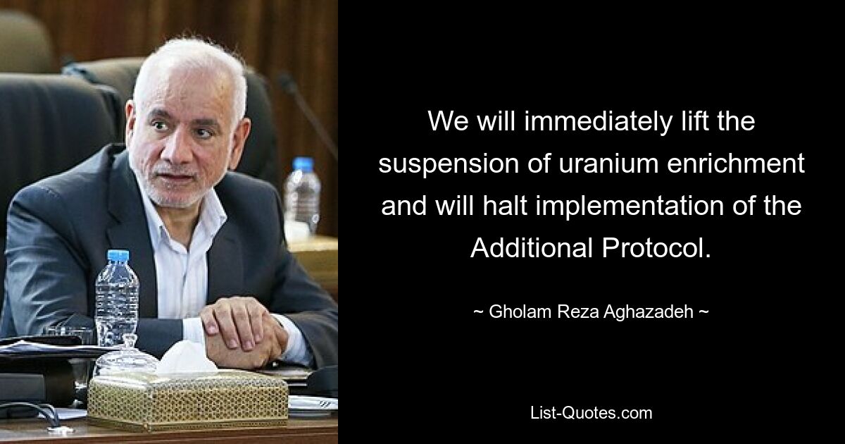 We will immediately lift the suspension of uranium enrichment and will halt implementation of the Additional Protocol. — © Gholam Reza Aghazadeh