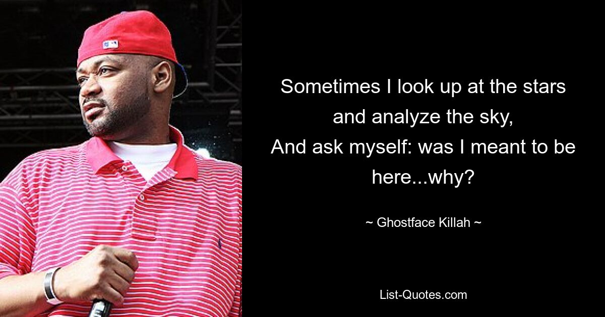 Sometimes I look up at the stars and analyze the sky,
And ask myself: was I meant to be here...why? — © Ghostface Killah