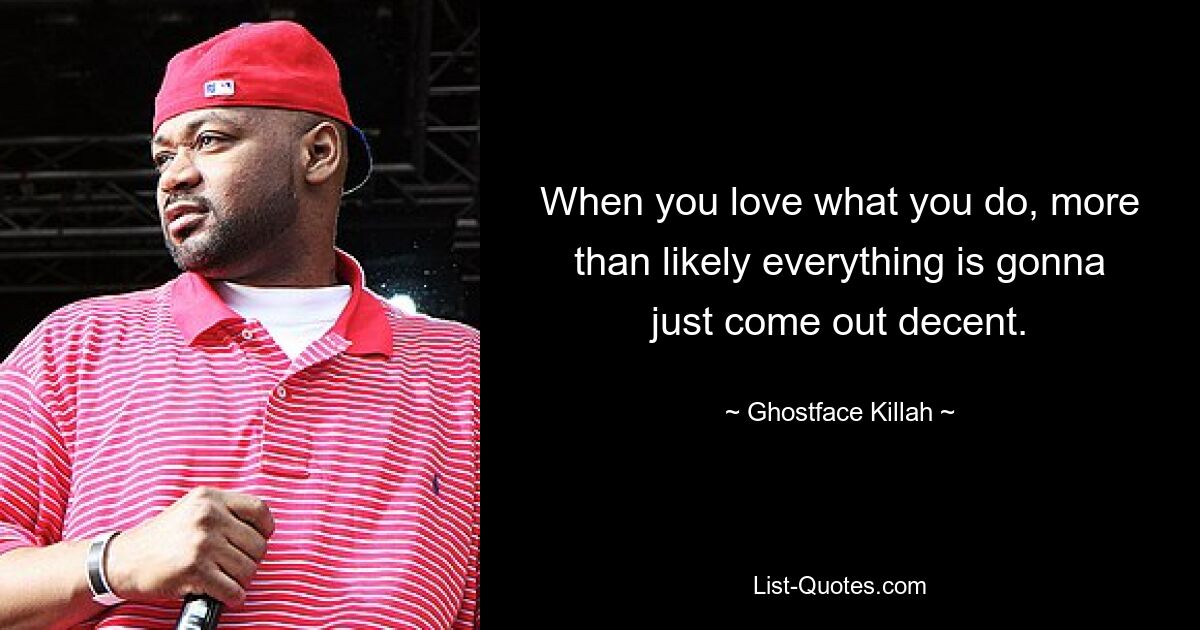 When you love what you do, more than likely everything is gonna just come out decent. — © Ghostface Killah