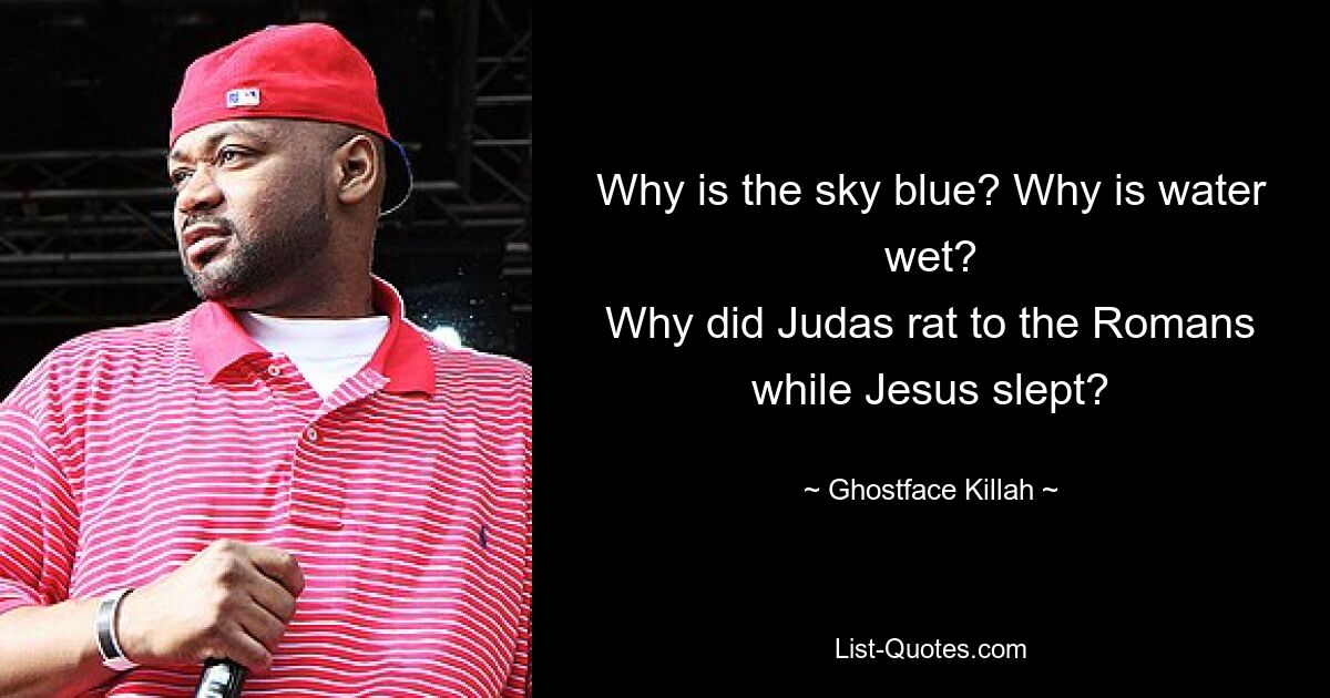 Why is the sky blue? Why is water wet?
Why did Judas rat to the Romans while Jesus slept? — © Ghostface Killah