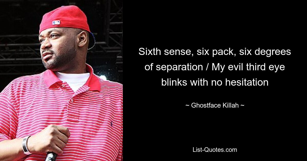 Sixth sense, six pack, six degrees of separation / My evil third eye blinks with no hesitation — © Ghostface Killah