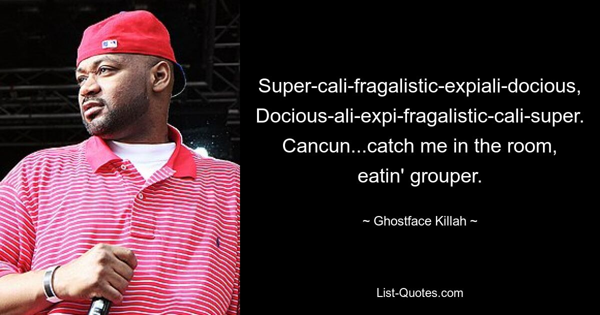 Super-cali-fragalistic-expiali-docious,
Docious-ali-expi-fragalistic-cali-super.
Cancun...catch me in the room, eatin' grouper. — © Ghostface Killah