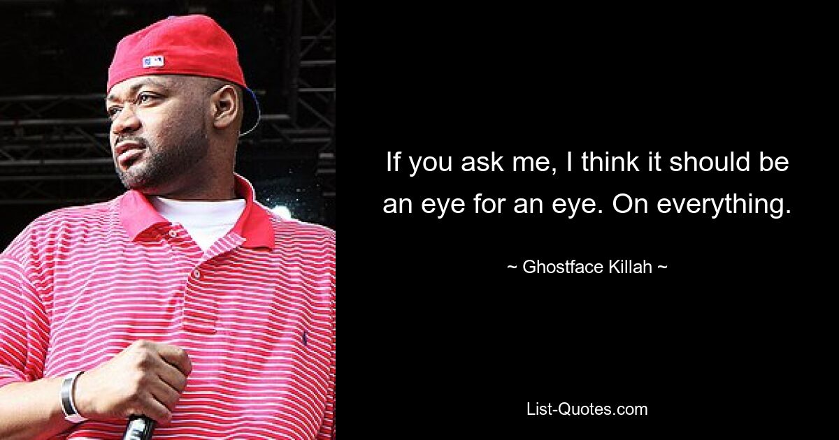 If you ask me, I think it should be an eye for an eye. On everything. — © Ghostface Killah