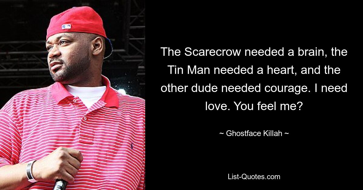 The Scarecrow needed a brain, the Tin Man needed a heart, and the other dude needed courage. I need love. You feel me? — © Ghostface Killah