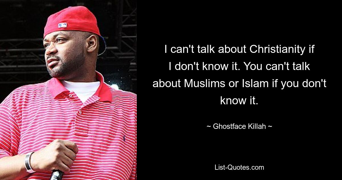 I can't talk about Christianity if I don't know it. You can't talk about Muslims or Islam if you don't know it. — © Ghostface Killah