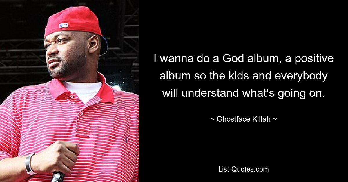 I wanna do a God album, a positive album so the kids and everybody will understand what's going on. — © Ghostface Killah