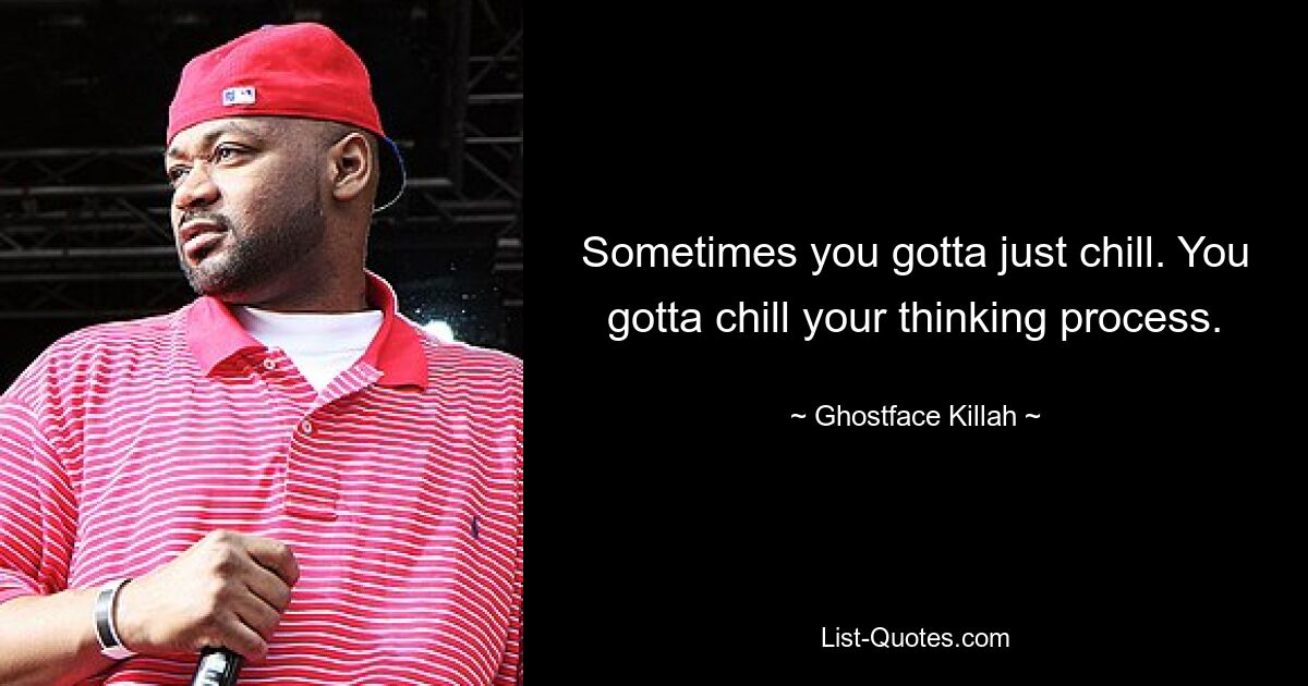 Sometimes you gotta just chill. You gotta chill your thinking process. — © Ghostface Killah