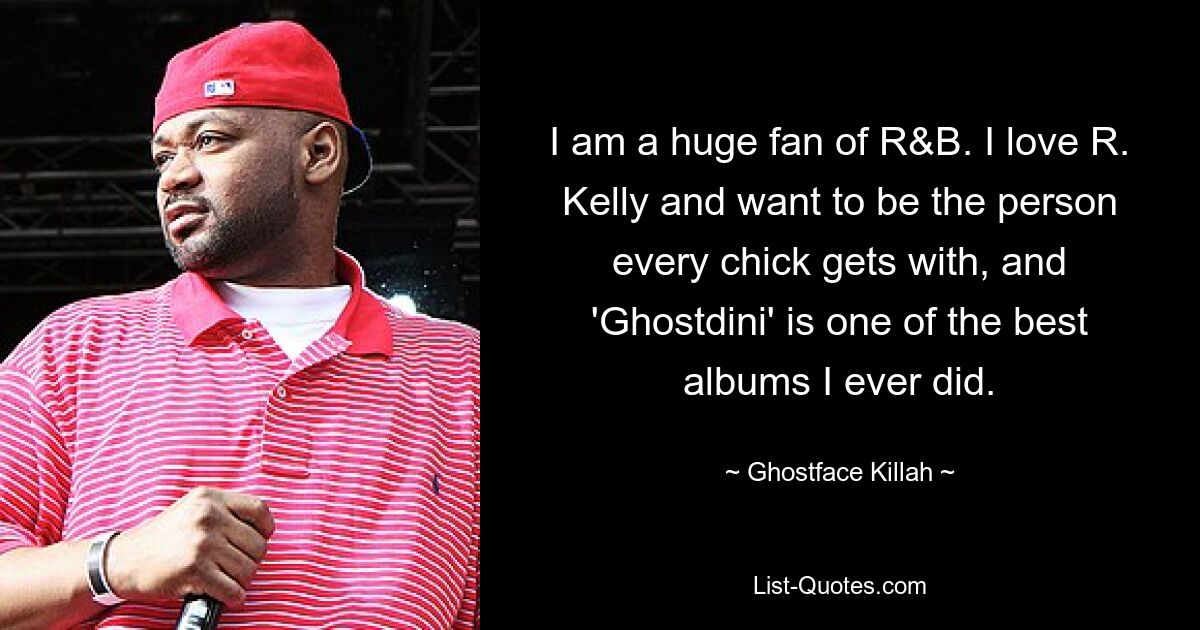 I am a huge fan of R&B. I love R. Kelly and want to be the person every chick gets with, and 'Ghostdini' is one of the best albums I ever did. — © Ghostface Killah