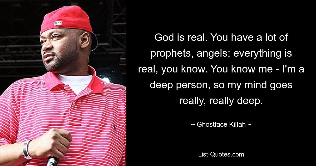 God is real. You have a lot of prophets, angels; everything is real, you know. You know me - I'm a deep person, so my mind goes really, really deep. — © Ghostface Killah