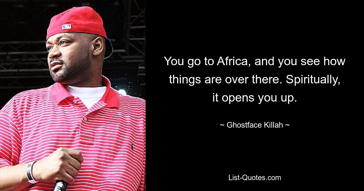 You go to Africa, and you see how things are over there. Spiritually, it opens you up. — © Ghostface Killah