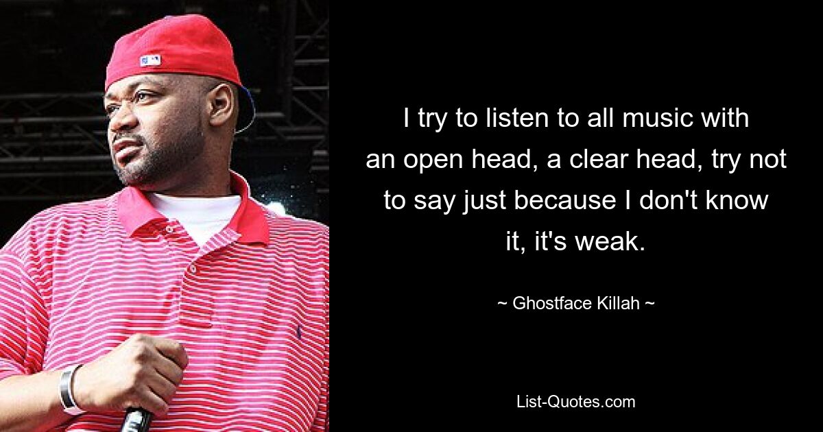 I try to listen to all music with an open head, a clear head, try not to say just because I don't know it, it's weak. — © Ghostface Killah