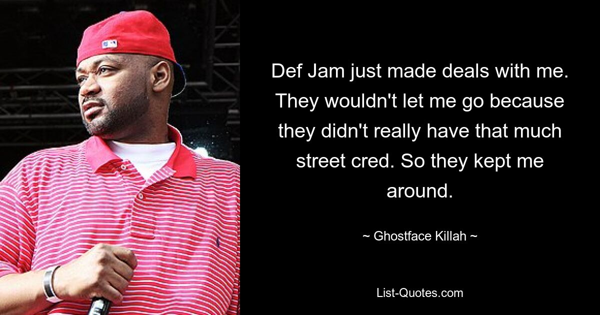 Def Jam just made deals with me. They wouldn't let me go because they didn't really have that much street cred. So they kept me around. — © Ghostface Killah