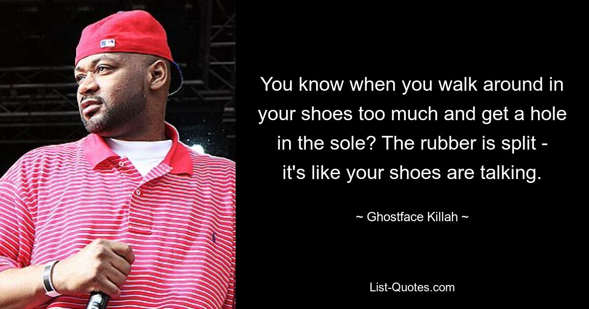 You know when you walk around in your shoes too much and get a hole in the sole? The rubber is split - it's like your shoes are talking. — © Ghostface Killah