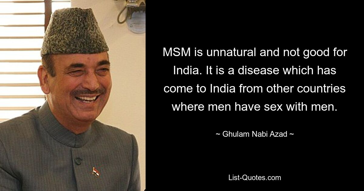 MSM is unnatural and not good for India. It is a disease which has come to India from other countries where men have sex with men. — © Ghulam Nabi Azad