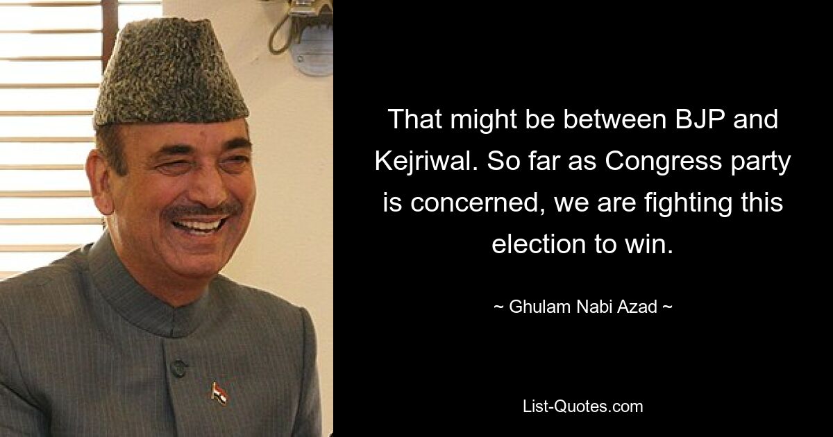 That might be between BJP and Kejriwal. So far as Congress party is concerned, we are fighting this election to win. — © Ghulam Nabi Azad