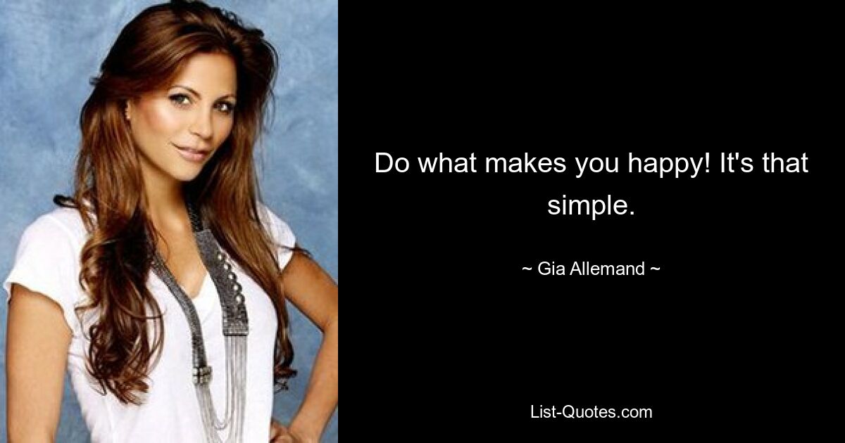 Do what makes you happy! It's that simple. — © Gia Allemand