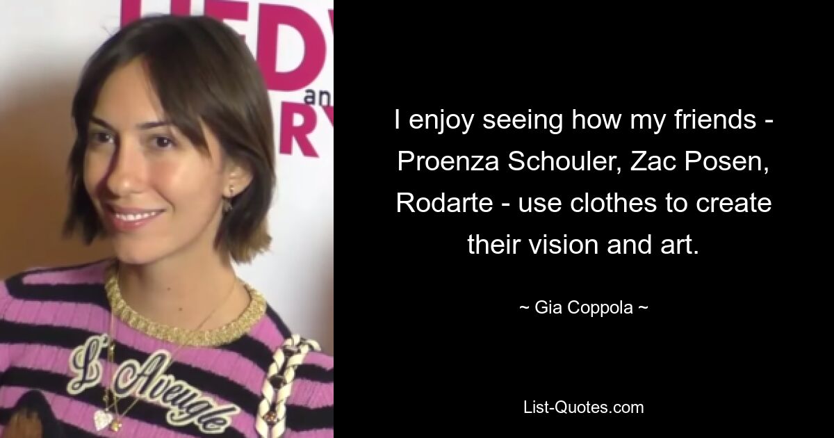 I enjoy seeing how my friends - Proenza Schouler, Zac Posen, Rodarte - use clothes to create their vision and art. — © Gia Coppola