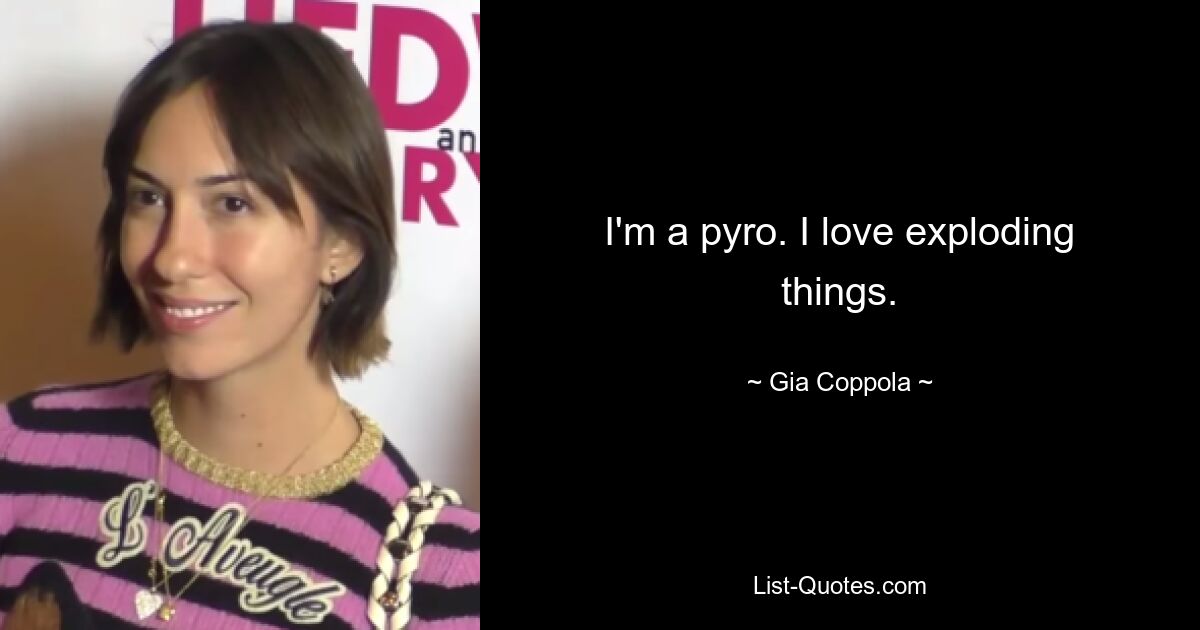 I'm a pyro. I love exploding things. — © Gia Coppola