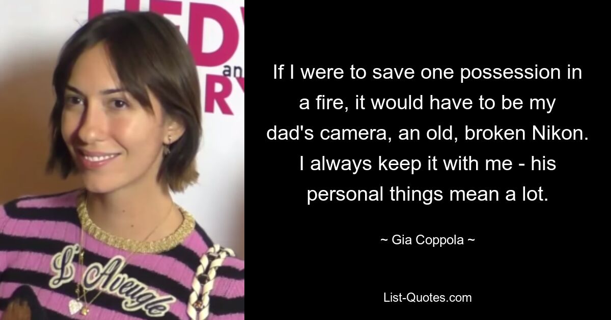 If I were to save one possession in a fire, it would have to be my dad's camera, an old, broken Nikon. I always keep it with me - his personal things mean a lot. — © Gia Coppola