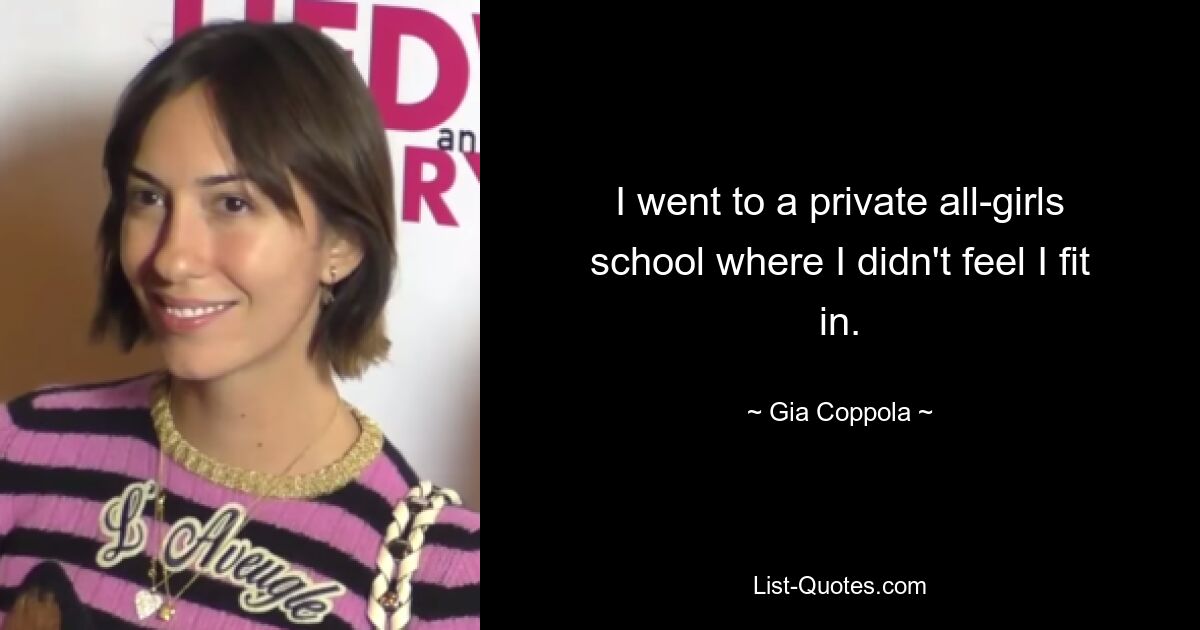 I went to a private all-girls school where I didn't feel I fit in. — © Gia Coppola