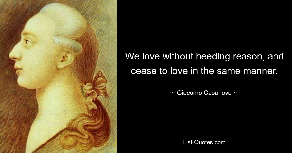 We love without heeding reason, and cease to love in the same manner. — © Giacomo Casanova