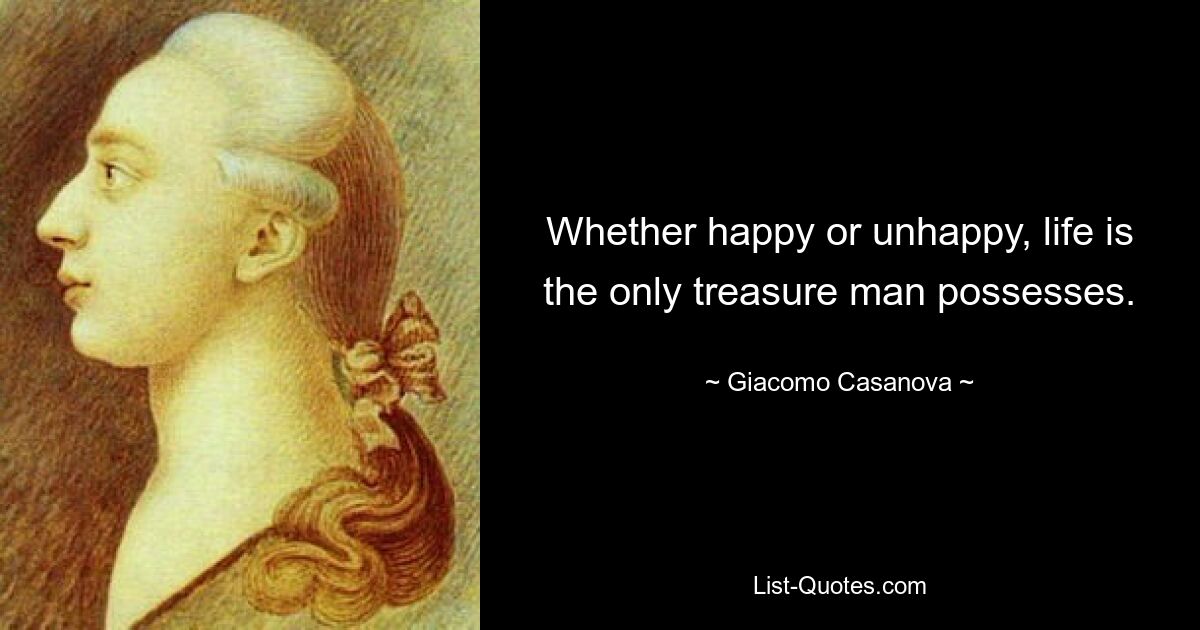 Whether happy or unhappy, life is the only treasure man possesses. — © Giacomo Casanova