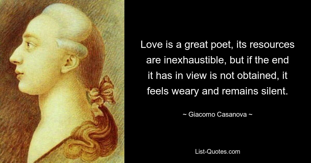 Love is a great poet, its resources are inexhaustible, but if the end it has in view is not obtained, it feels weary and remains silent. — © Giacomo Casanova