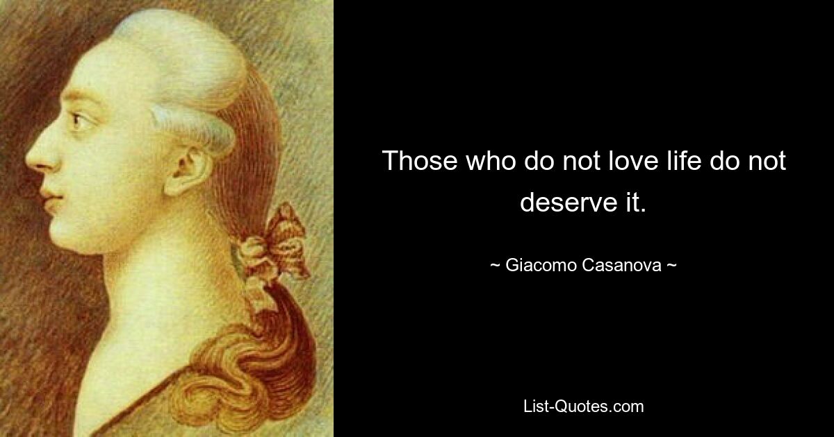 Those who do not love life do not deserve it. — © Giacomo Casanova