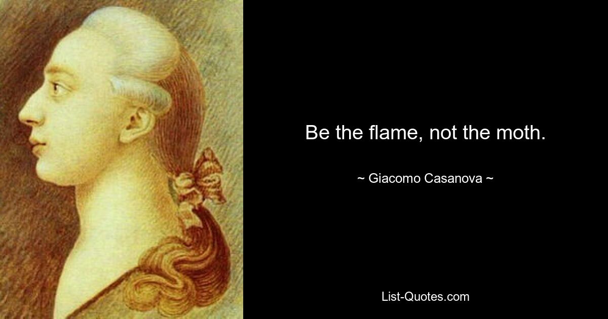 Be the flame, not the moth. — © Giacomo Casanova